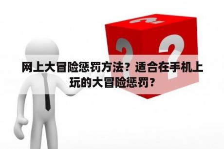 网上大冒险惩罚方法？适合在手机上玩的大冒险惩罚？