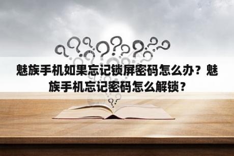 魅族手机如果忘记锁屏密码怎么办？魅族手机忘记密码怎么解锁？