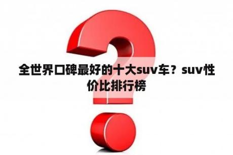 全世界口碑最好的十大suv车？suv性价比排行榜