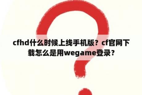 cfhd什么时候上线手机版？cf官网下载怎么是用wegame登录？