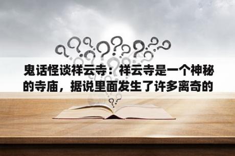  鬼话怪谈祥云寺：祥云寺是一个神秘的寺庙，据说里面发生了许多离奇的鬼故事和怪谈。想要免费观看完整版的鬼话怪谈祥云寺吗？