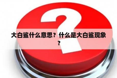 大白鲨什么意思？什么是大白鲨现象？