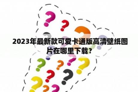  2023年最新款可爱卡通版高清壁纸图片在哪里下载？