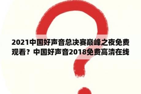 2021中国好声音总决赛巅峰之夜免费观看？中国好声音2018免费高清在线观看