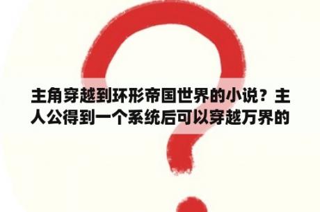 主角穿越到环形帝国世界的小说？主人公得到一个系统后可以穿越万界的小说？