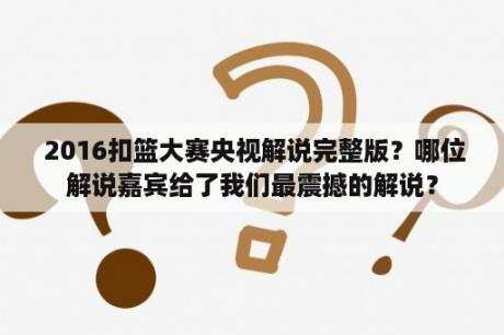  2016扣篮大赛央视解说完整版？哪位解说嘉宾给了我们最震撼的解说？