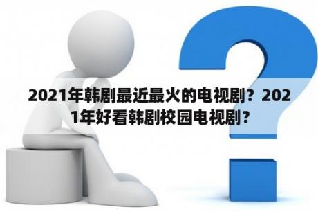 2021年韩剧最近最火的电视剧？2021年好看韩剧校园电视剧？