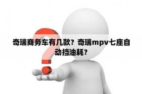 奇瑞商务车有几款？奇瑞mpv七座自动挡油耗？