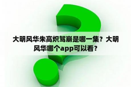 大明风华朱高炽驾崩是哪一集？大明风华哪个app可以看？