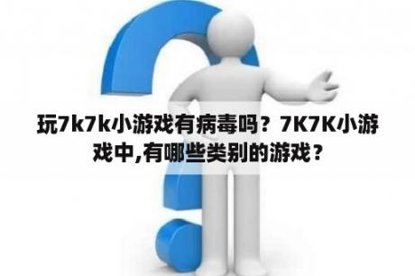 玩7k7k小游戏有病毒吗？7K7K小游戏中,有哪些类别的游戏？