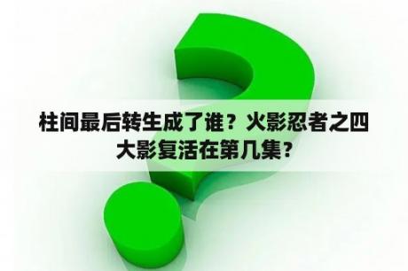 柱间最后转生成了谁？火影忍者之四大影复活在第几集？