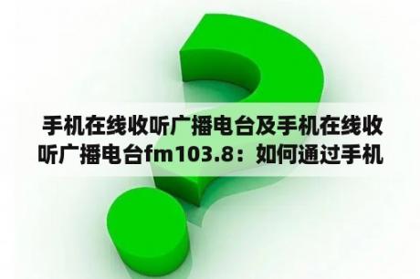  手机在线收听广播电台及手机在线收听广播电台fm103.8：如何通过手机在线收听广播电台？