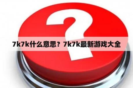 7k7k什么意思？7k7k最新游戏大全