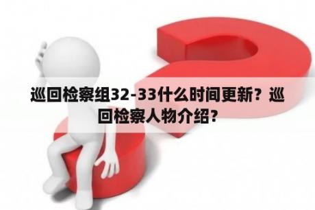 巡回检察组32-33什么时间更新？巡回检察人物介绍？