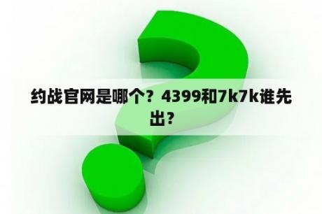 约战官网是哪个？4399和7k7k谁先出？