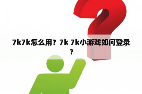 7k7k怎么用?7k 7k小游戏如何登录? 7k7k怎么用?7k 7k小游戏如何登录?