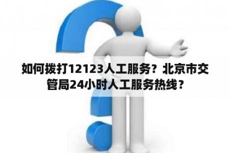 如何拨打12123人工服务？北京市交管局24小时人工服务热线？