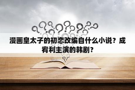 漫画皇太子的初恋改编自什么小说？成宥利主演的韩剧？