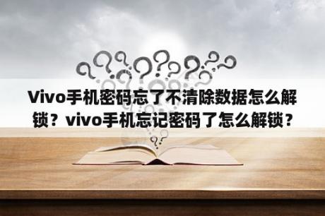 Vivo手机密码忘了不清除数据怎么解锁？vivo手机忘记密码了怎么解锁？