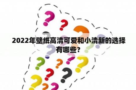  2022年壁纸高清可爱和小清新的选择有哪些？