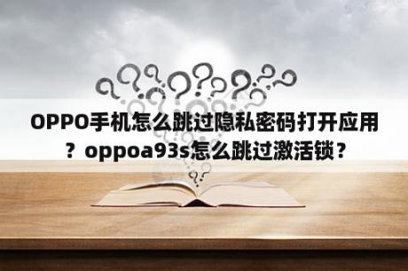 OPPO手机怎么跳过隐私密码打开应用？oppoa93s怎么跳过激活锁？