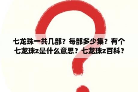 七龙珠一共几部？每部多少集？有个七龙珠z是什么意思？七龙珠z百科？