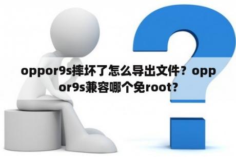 oppor9s摔坏了怎么导出文件？oppor9s兼容哪个免root？