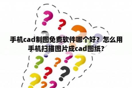 手机cad制图免费软件哪个好？怎么用手机扫描图片成cad图纸？