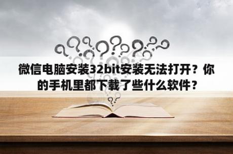 微信电脑安装32bit安装无法打开？你的手机里都下载了些什么软件？