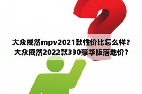 大众威然mpv2021款性价比怎么样？大众威然2022款330豪华版落地价？