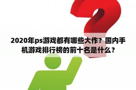 2020年ps游戏都有哪些大作？国内手机游戏排行榜的前十名是什么？