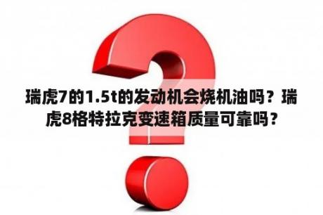 瑞虎7的1.5t的发动机会烧机油吗？瑞虎8格特拉克变速箱质量可靠吗？