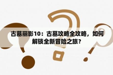  古墓丽影10：古墓攻略全攻略，如何解锁全新冒险之旅？