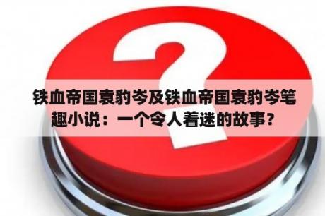 铁血帝国袁豹岑及铁血帝国袁豹岑笔趣小说：一个令人着迷的故事？