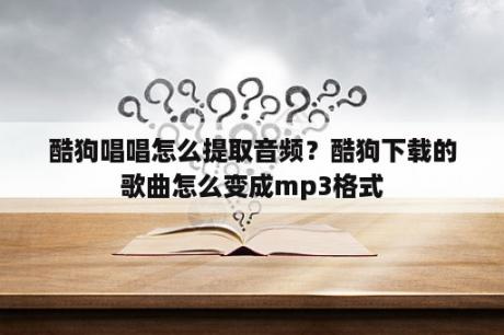 酷狗唱唱怎么提取音频？酷狗下载的歌曲怎么变成mp3格式
