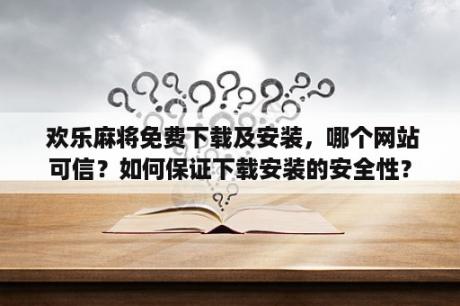  欢乐麻将免费下载及安装，哪个网站可信？如何保证下载安装的安全性？