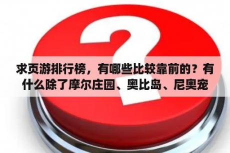 求页游排行榜，有哪些比较靠前的？有什么除了摩尔庄园、奥比岛、尼奥宠物站以外的网页游戏？