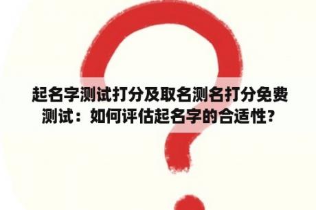  起名字测试打分及取名测名打分免费测试：如何评估起名字的合适性？