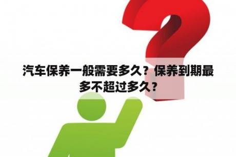 汽车保养一般需要多久？保养到期最多不超过多久？