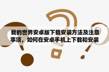  我的世界安卓版下载安装方法及注意事项，如何在安卓手机上下载和安装我的世界游戏？