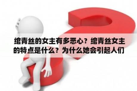  绾青丝的女主有多恶心？绾青丝女主的特点是什么？为什么她会引起人们的反感？