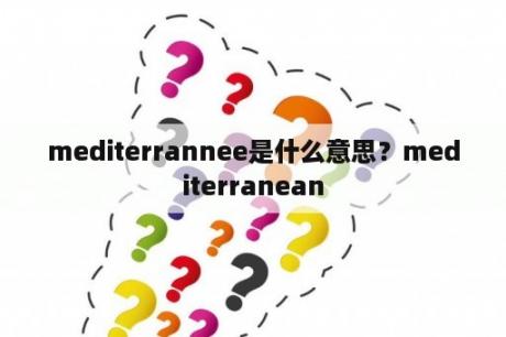 mediterrannee是什么意思？mediterranean