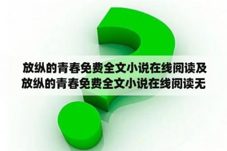  放纵的青春免费全文小说在线阅读及放纵的青春免费全文小说在线阅读无弹窗，如何找到并阅读这样的小说？