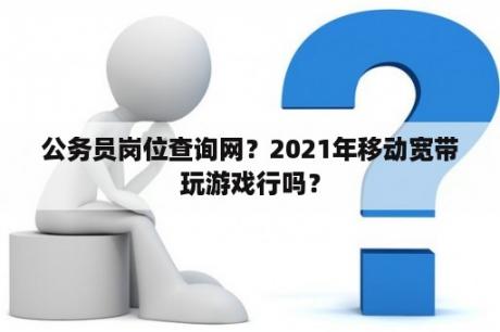 公务员岗位查询网？2021年移动宽带玩游戏行吗？