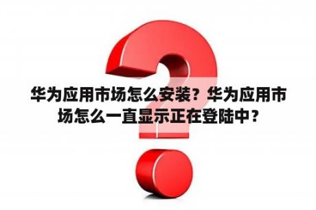 华为应用市场怎么安装？华为应用市场怎么一直显示正在登陆中？