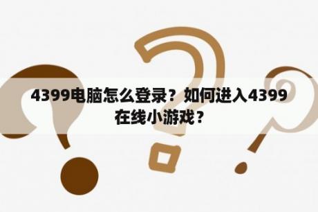 4399电脑怎么登录？如何进入4399在线小游戏？