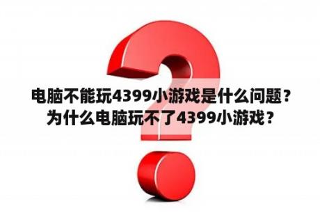 电脑不能玩4399小游戏是什么问题？为什么电脑玩不了4399小游戏？