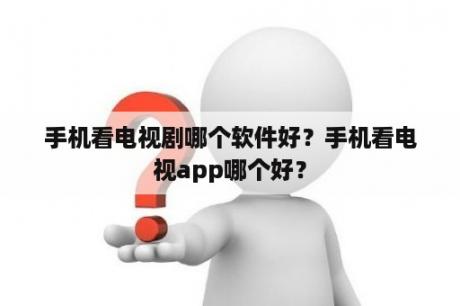 手机看电视剧哪个软件好？手机看电视app哪个好？