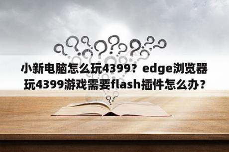 小新电脑怎么玩4399？edge浏览器玩4399游戏需要flash插件怎么办？