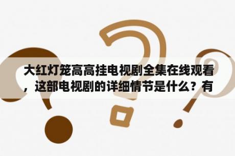  大红灯笼高高挂电视剧全集在线观看，这部电视剧的详细情节是什么？有哪些主要角色？有哪些观看方式？（TAGS: 大红灯笼高高挂, 电视剧, 在线观看）